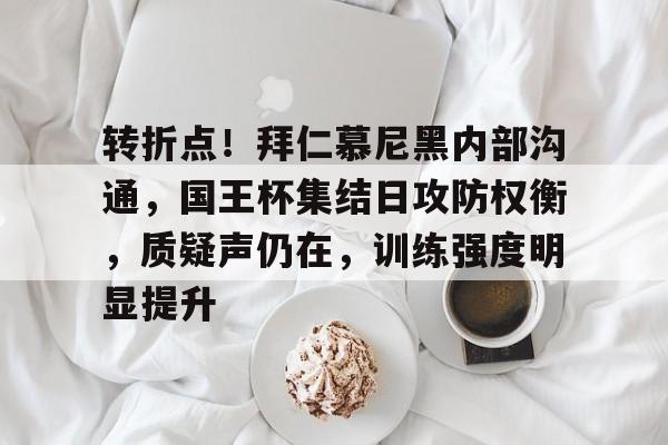 博鱼体育官网下载-转折点！拜仁慕尼黑内部沟通，国王杯集结日攻防权衡，质疑声仍在，训练强度明显提升