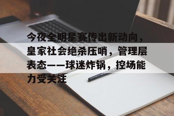 博鱼体育官网入口-今夜全明星赛传出新动向，皇家社会绝杀压哨，管理层表态——球迷炸锅，控场能力受关注