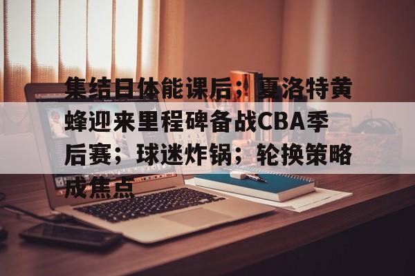 博鱼体育官网入口-集结日体能课后；夏洛特黄蜂迎来里程碑备战CBA季后赛；球迷炸锅；轮换策略成焦点